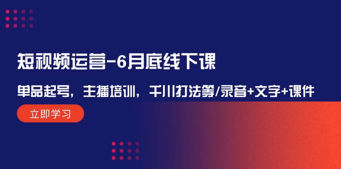 短视频运营-6月底线下课：单品起号，主播培训，千川打法等/录音+文字+课件-创盟网