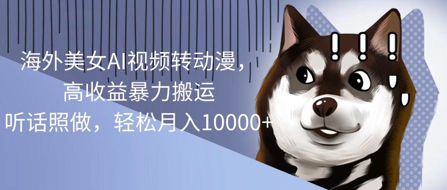 海外美女AI视频转动漫，高收益暴力搬运，听话照做，轻松月入10000+-创盟网