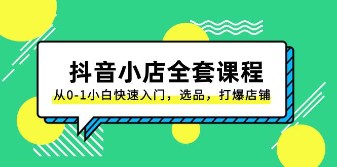 抖音小店-全套课程，从0-1小白快速入门，选品，打爆店铺（131节课）-创盟网
