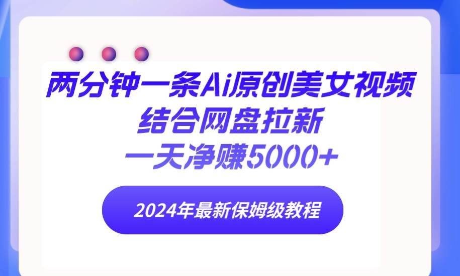 两分钟一条Ai原创美女视频结合网盘拉新，一天净赚5000+ 24年最新保姆级教程-创盟网