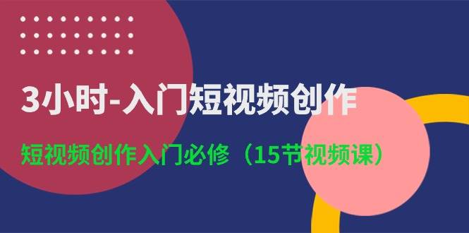 3小时-入门短视频创作：短视频创作入门必修（15节视频课）-创盟网
