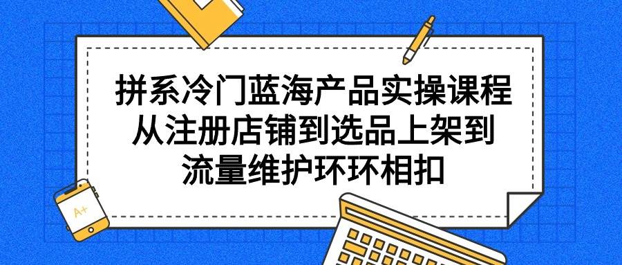 拼系冷门蓝海产品实操课程，从注册店铺到选品上架到流量维护环环相扣-创盟网