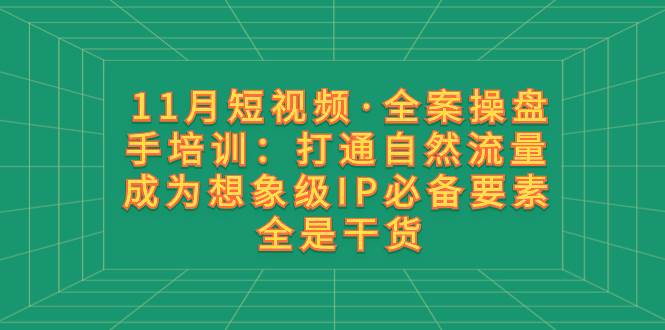 11月短视频·全案操盘手培训：打通自然流量 成为想象级IP必备要素 全是干货-创盟网