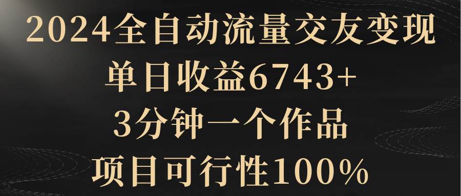 2024全自动流量交友变现，单日收益6743+，3分钟一个作品，项目可行性100%-创盟网