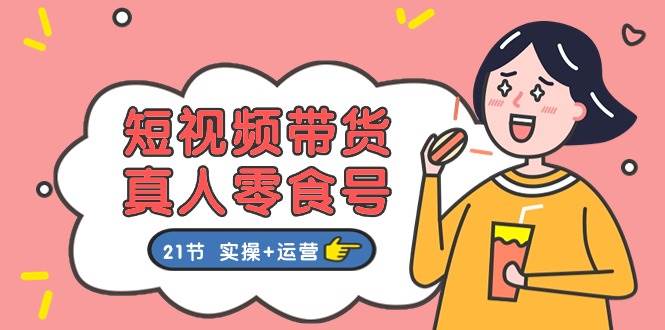 短视频带货真人零食号：更全面的零食带货教程：21节 实操+运营-创盟网