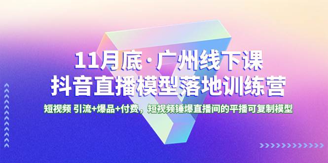 11月底·广州线下课抖音直播模型落地特训营，短视频 引流+爆品+付费，短视频锤爆直播间的平播可复制模型-创盟网