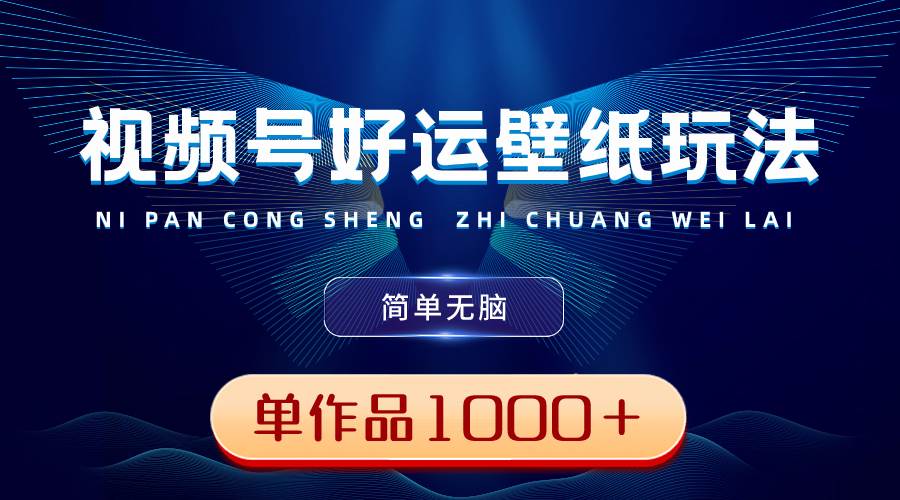 视频号好运壁纸玩法，简单无脑 ，发一个爆一个，单作品收益1000＋-创盟网