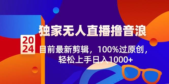 2024独家无人直播撸音浪，目前最新剪辑，100%过原创，轻松上手日入1000+-创盟网
