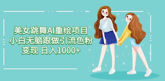美女跳舞AI重绘项目 小白无脑跟做引流色粉变现 日入1000+-创盟网