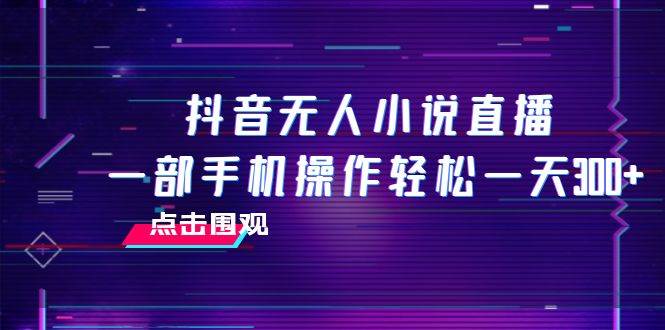 抖音无人小说直播 一部手机操作轻松一天300+-创盟网