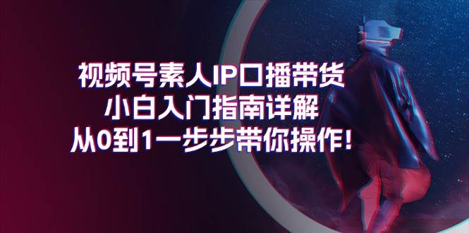 视频号素人IP口播带货小白入门指南详解，从0到1一步步带你操作!-创盟网