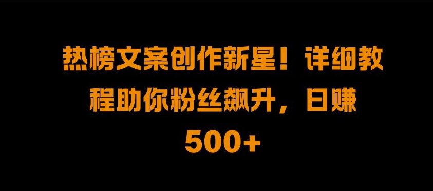 热榜文案创作新星!详细教程助你粉丝飙升，日入500+-创盟网