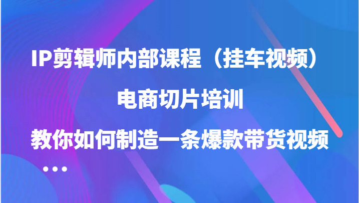 IP剪辑师内部课程（挂车视频），电商切片培训，教你如何制造一条爆款带货视频（更新）-创盟网