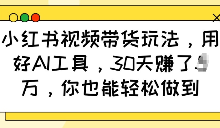 小红书视频带货玩法，用好AI工具，30天收益过W，你也能轻松做到-创盟网