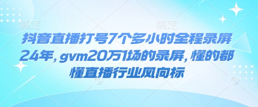 抖音直播打号7个多小时全程录屏24年，gvm20万1场的录屏，懂的都懂直播行业风向标-创盟网