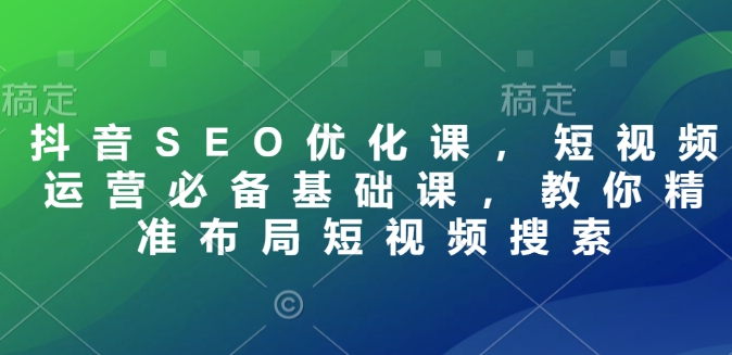抖音SEO优化课，短视频运营必备基础课，教你精准布局短视频搜索-创盟网