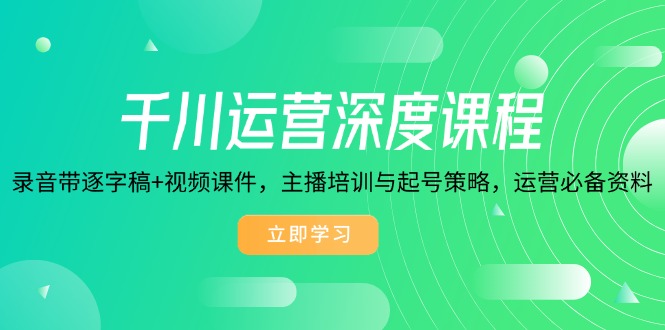 千川运营深度课程，录音带逐字稿+视频课件，主播培训与起号策略，运营…-创盟网