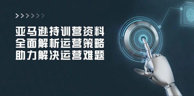 亚马逊持训营资料，全面解析运营策略，助力解决运营难题-创盟网