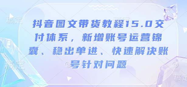 抖音图文带货教程15.0交付体系，新增账号运营锦囊、稳出单进、快速解决账号针对问题-创盟网