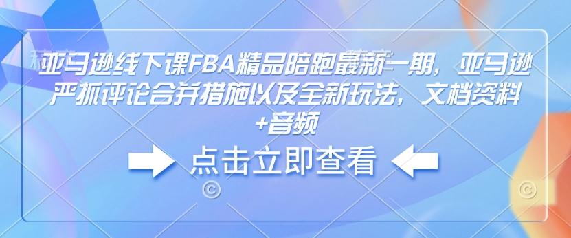 亚马逊线下课FBA精品陪跑最新一期，亚马逊严抓评论合并措施以及全新玩法，文档资料+音频-创盟网