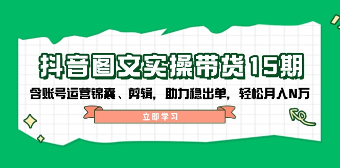 抖音 图文实操带货15期，含账号运营锦囊、剪辑，助力稳出单，轻松月入N万-创盟网