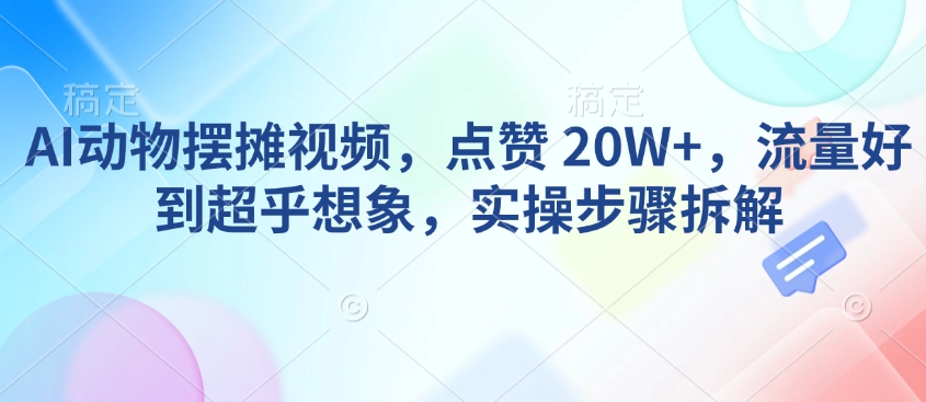 AI动物摆摊视频，点赞 20W+，流量好到超乎想象，实操步骤拆解-创盟网