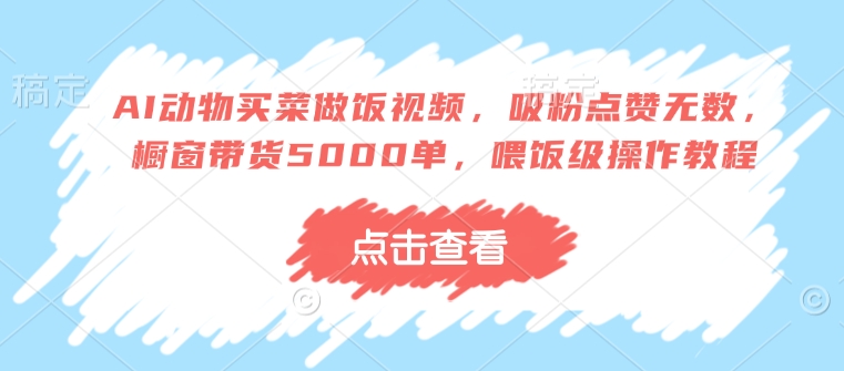 AI动物买菜做饭视频，吸粉点赞无数，橱窗带货5000单，喂饭级操作教程-创盟网