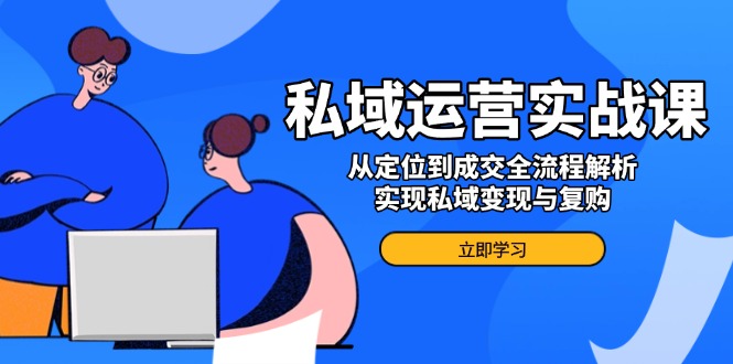 私域运营实战课，从定位到成交全流程解析，实现私域变现与复购-创盟网