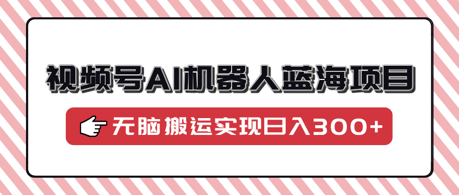 视频号AI机器人蓝海项目，操作简单适合0基础小白，无脑搬运实现日入300+-创盟网