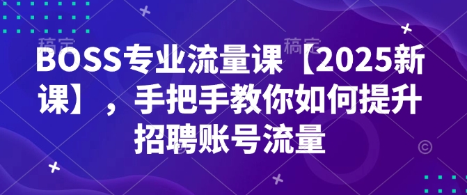 BOSS专业流量课【2025新课】，手把手教你如何提升招聘账号流量-创盟网