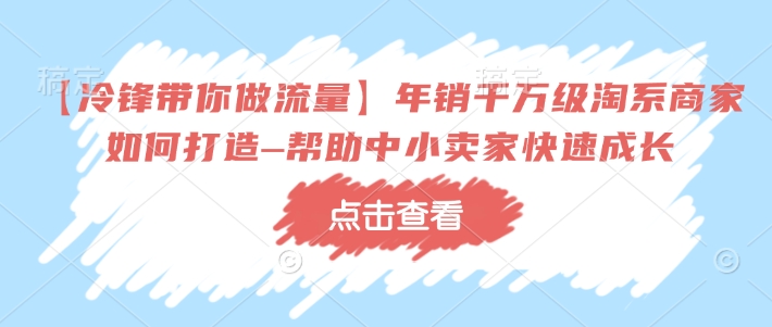 【冷锋带你做流量】年销千万级淘系商家如何打造–帮助中小卖家快速成长-创盟网
