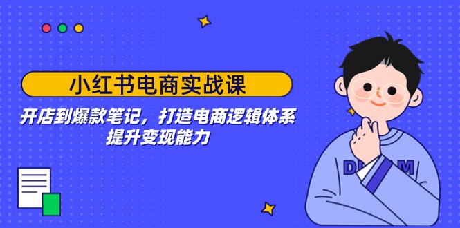 小红书电商实战课：开店到爆款笔记，打造电商逻辑体系，提升变现能力-创盟网