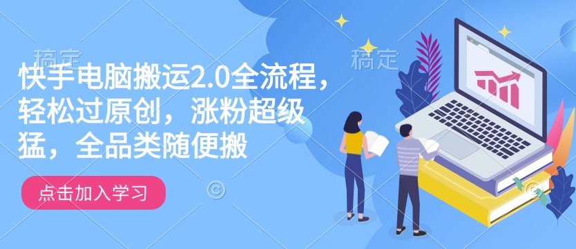 快手电脑搬运2.0全流程，轻松过原创，涨粉超级猛，全品类随便搬-创盟网