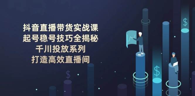 抖音直播带货实战课：起号稳号技巧全揭秘, 千川投放系列, 打造高效直播间-创盟网