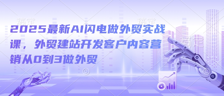 2025最新AI闪电做外贸实战课，外贸建站开发客户内容营销从0到3做外贸-创盟网