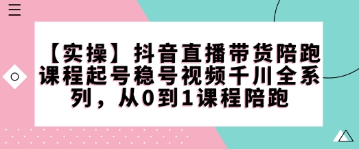 【实操】抖音直播带货陪跑课程起号稳号视频千川全系列，从0到1课程陪跑-创盟网