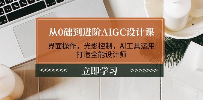 从0础到进阶AIGC设计课：界面操作，光影控制，AI工具运用，打造全能设计师-创盟网