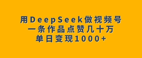 用DeepSeek做视频号，一条作品点赞几十万，单日变现1k-创盟网