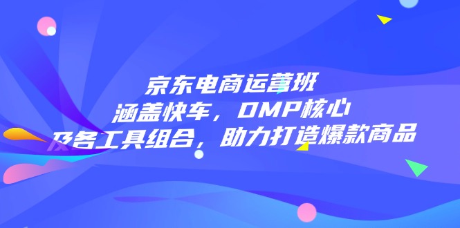 京东电商运营班：涵盖快车，DMP核心及各工具组合，助力打造爆款商品-创盟网