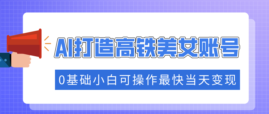 抓住流量密码快速涨粉，AI打造高铁美女账号，0基础小白可操作最快当天变现-创盟网