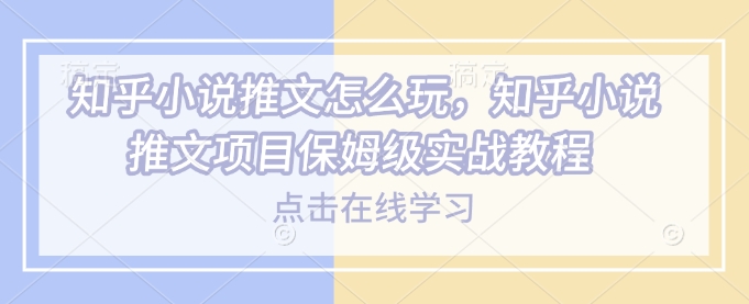 知乎小说推文怎么玩，知乎小说推文项目保姆级实战教程-创盟网