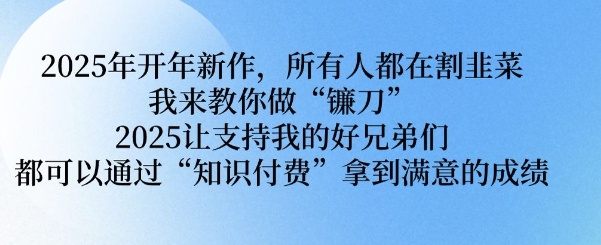 2025年开年新作，所有人都在割韭菜，我来教你做“镰刀” 2025让支持我的好兄弟们都可以通过“知识付费”拿到满意的成绩【揭秘】-创盟网
