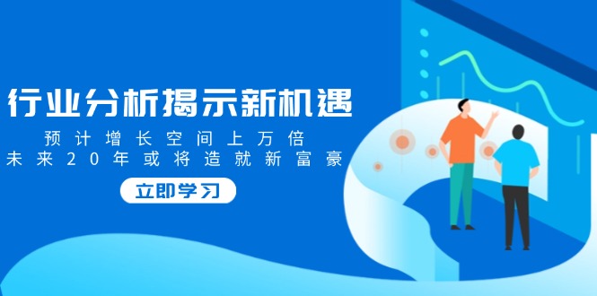 行业分析揭示新机遇，预计增长空间上万倍，未来20年或将造就新富豪-创盟网
