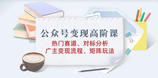 公众号变现高阶课：热门赛道、对标分析、广告主变现流程、矩阵玩法-创盟网