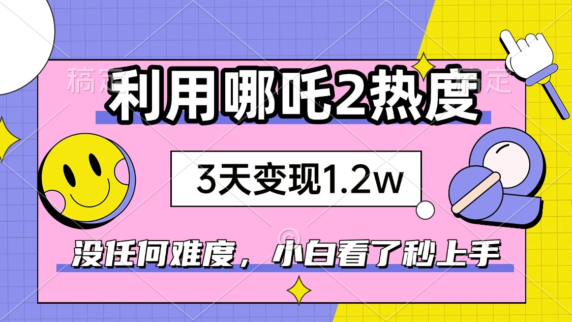 如何利用哪吒2爆火，3天赚1.2W，没有任何难度，小白看了秒学会，抓紧时…-创盟网