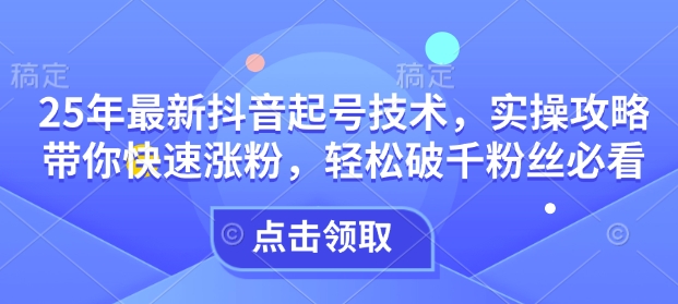 25年最新抖音起号技术，实操攻略带你快速涨粉，轻松破千粉丝必看-创盟网