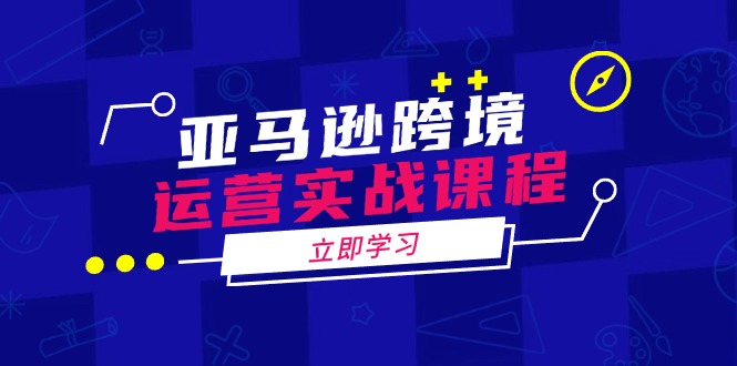亚马逊跨境运营实战课程：涵盖亚马逊运营、申诉、选品等多个方面-创盟网