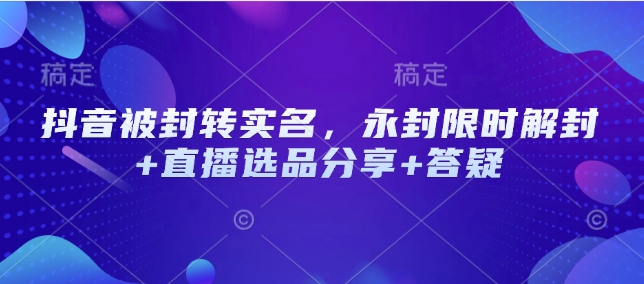抖音被封转实名，永封限时解封+直播选品分享+答疑-创盟网