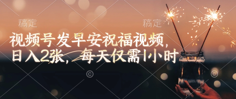 视频号发早安祝福视频，日入2张，每天仅需1小时-创盟网