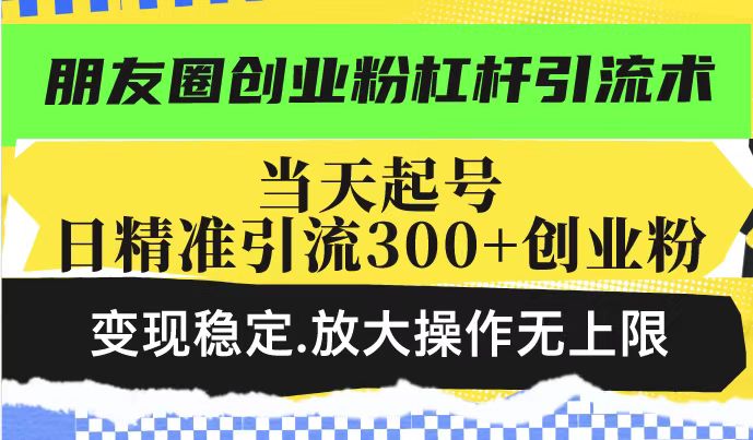 朋友圈创业粉杠杆引流术，投产高轻松日引300+创业粉，变现稳定.放大操…-创盟网